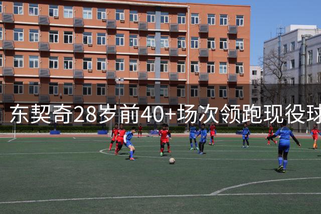 东契奇28岁前40+场次领跑现役球员榜单