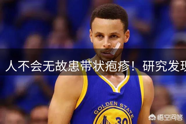 人不会无故患带状疱疹！研究发现：得带状疱疹的人，离不开这6点