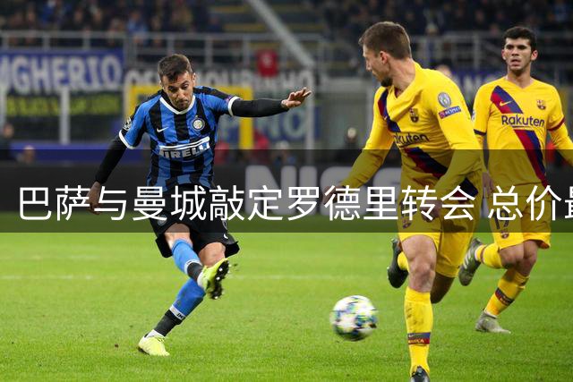 巴萨与曼城敲定罗德里转会 总价最高可达7650万欧元