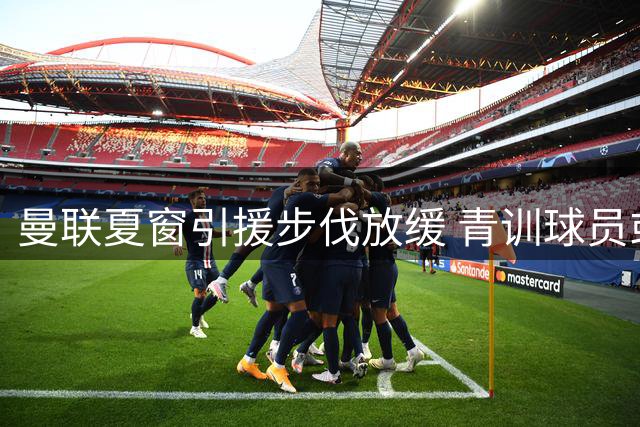 曼联夏窗引援步伐放缓 青训球员或成财务平衡筹码