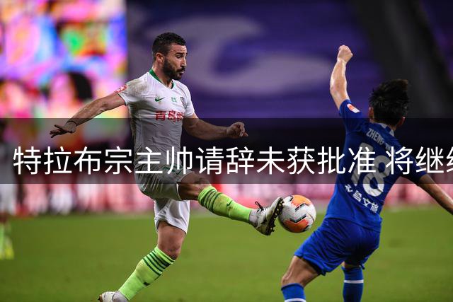特拉布宗主帅请辞未获批准 将继续带队征战联赛