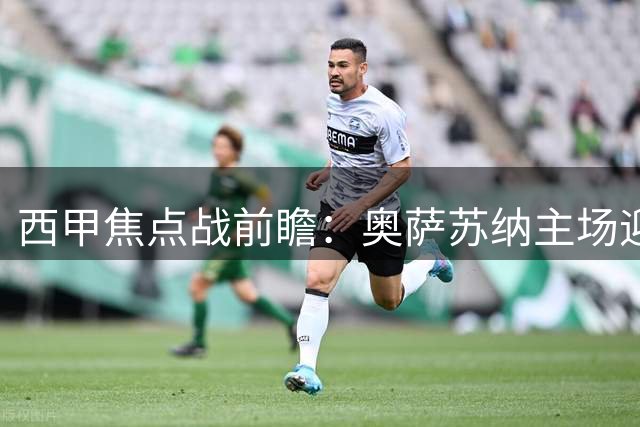 西甲焦点战前瞻：奥萨苏纳主场迎战赫塔费 铁桶防守或致平局